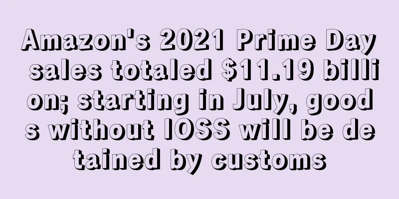 Amazon's 2021 Prime Day sales totaled $11.19 billion; starting in July, goods without IOSS will be detained by customs