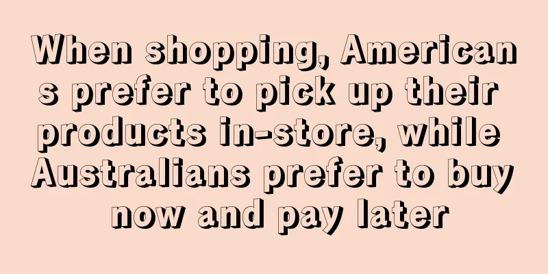 When shopping, Americans prefer to pick up their products in-store, while Australians prefer to buy now and pay later
