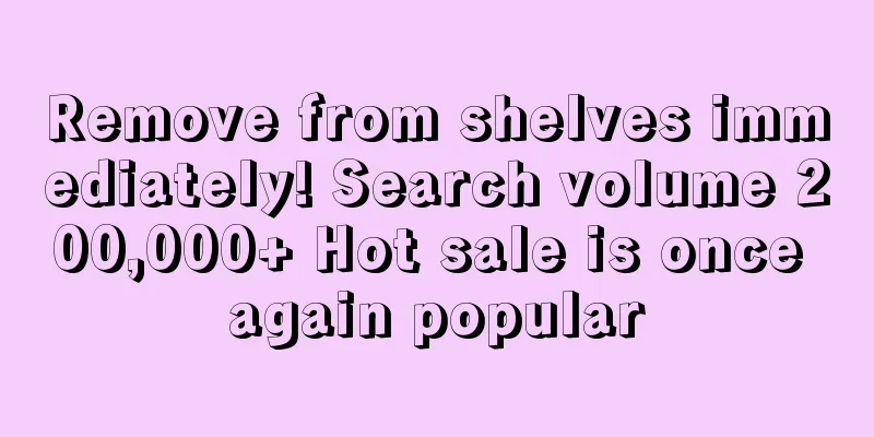 Remove from shelves immediately! Search volume 200,000+ Hot sale is once again popular