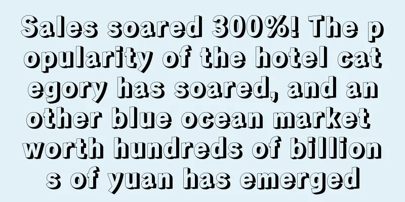 Sales soared 300%! The popularity of the hotel category has soared, and another blue ocean market worth hundreds of billions of yuan has emerged