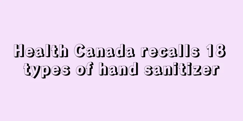 Health Canada recalls 18 types of hand sanitizer