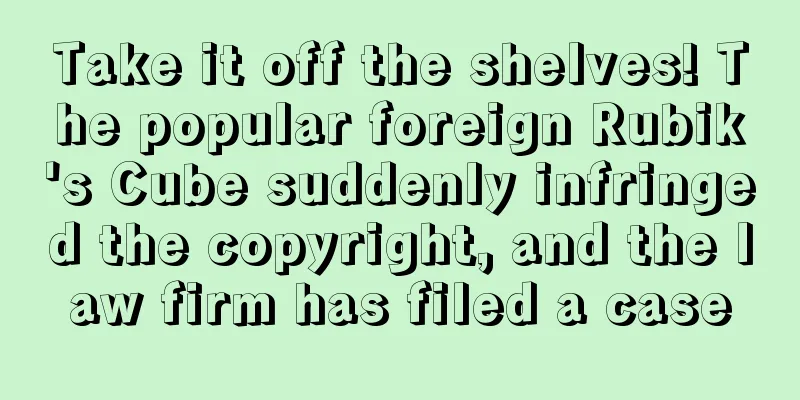 Take it off the shelves! The popular foreign Rubik's Cube suddenly infringed the copyright, and the law firm has filed a case