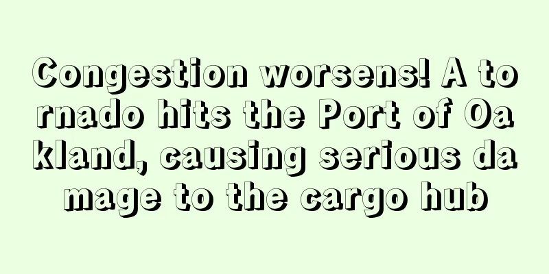 Congestion worsens! A tornado hits the Port of Oakland, causing serious damage to the cargo hub