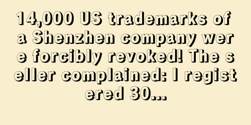 14,000 US trademarks of a Shenzhen company were forcibly revoked! The seller complained: I registered 30...