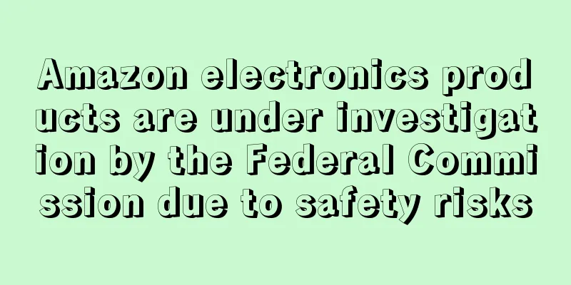 Amazon electronics products are under investigation by the Federal Commission due to safety risks