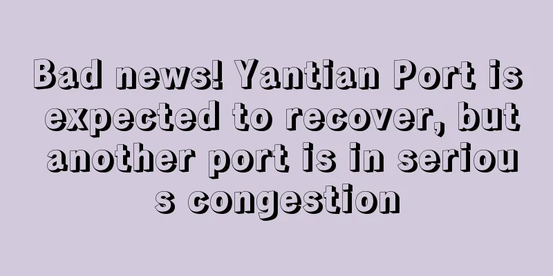 Bad news! Yantian Port is expected to recover, but another port is in serious congestion