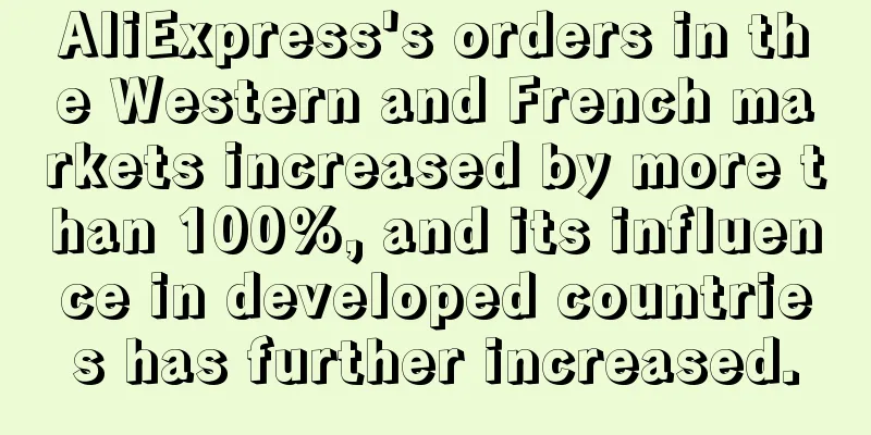 AliExpress's orders in the Western and French markets increased by more than 100%, and its influence in developed countries has further increased.