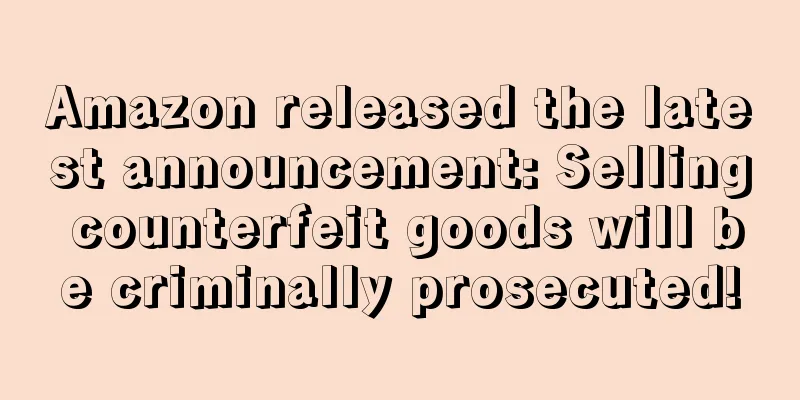 Amazon released the latest announcement: Selling counterfeit goods will be criminally prosecuted!