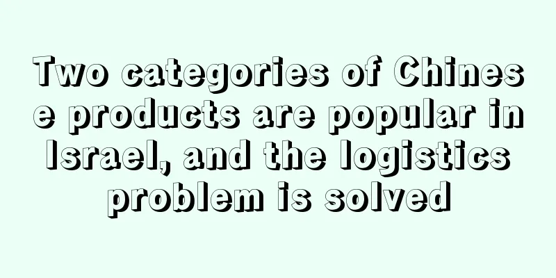 Two categories of Chinese products are popular in Israel, and the logistics problem is solved