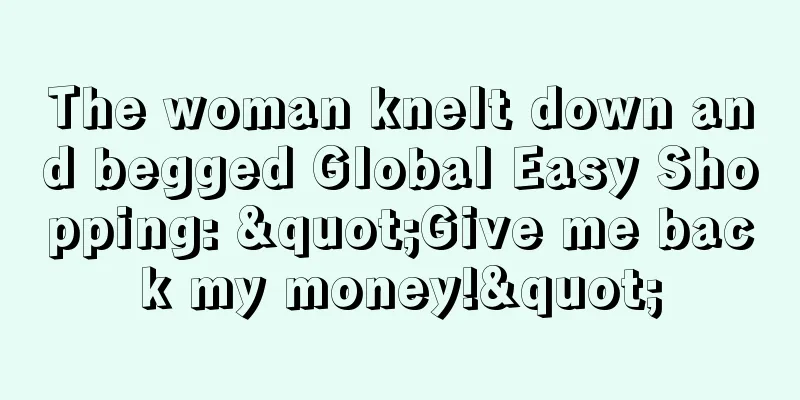 The woman knelt down and begged Global Easy Shopping: "Give me back my money!"
