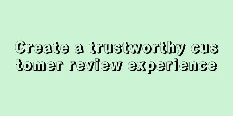 Create a trustworthy customer review experience