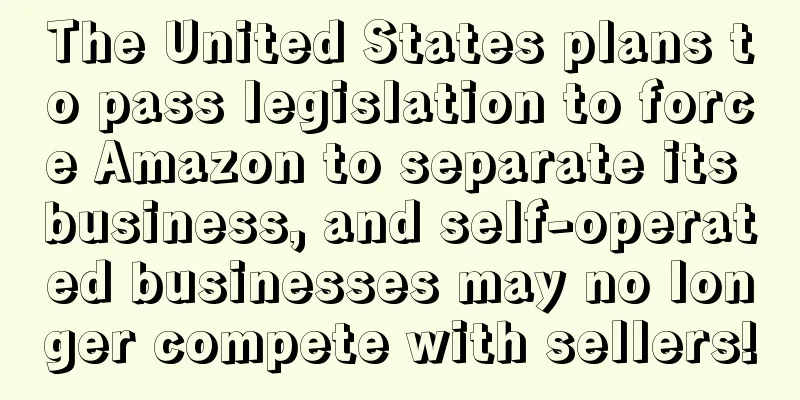The United States plans to pass legislation to force Amazon to separate its business, and self-operated businesses may no longer compete with sellers!
