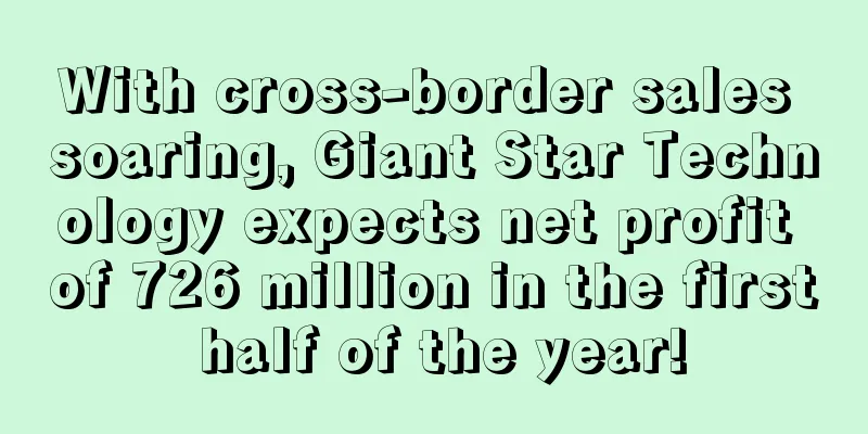 With cross-border sales soaring, Giant Star Technology expects net profit of 726 million in the first half of the year!