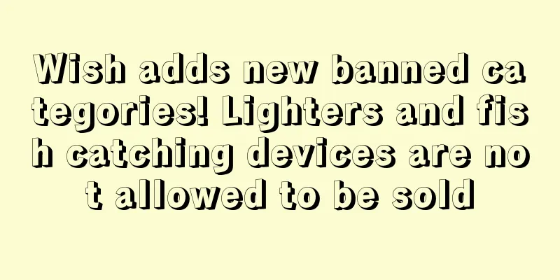 Wish adds new banned categories! Lighters and fish catching devices are not allowed to be sold