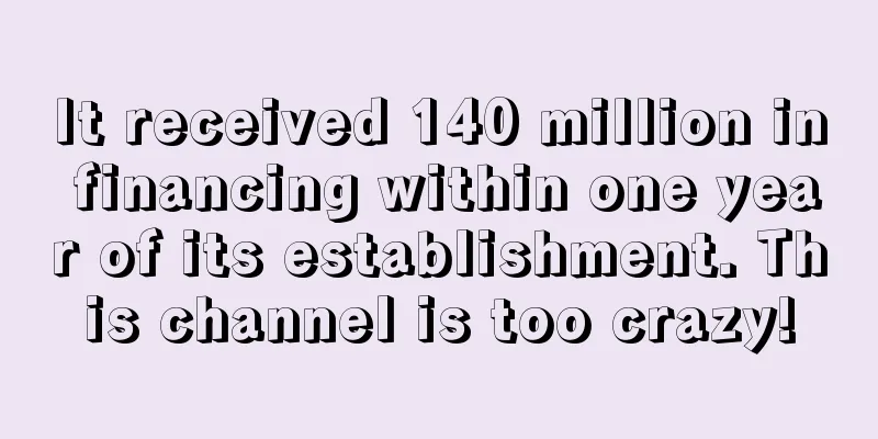 It received 140 million in financing within one year of its establishment. This channel is too crazy!