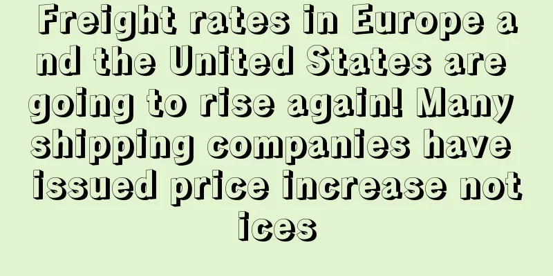 Freight rates in Europe and the United States are going to rise again! Many shipping companies have issued price increase notices