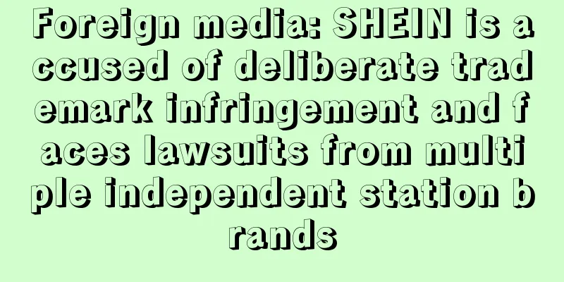 Foreign media: SHEIN is accused of deliberate trademark infringement and faces lawsuits from multiple independent station brands