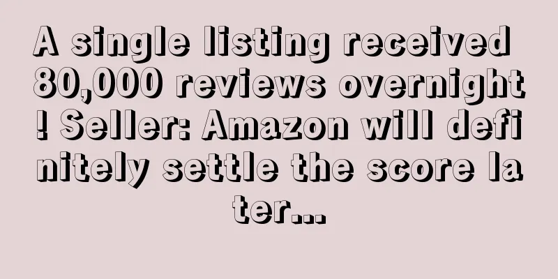 A single listing received 80,000 reviews overnight! Seller: Amazon will definitely settle the score later...