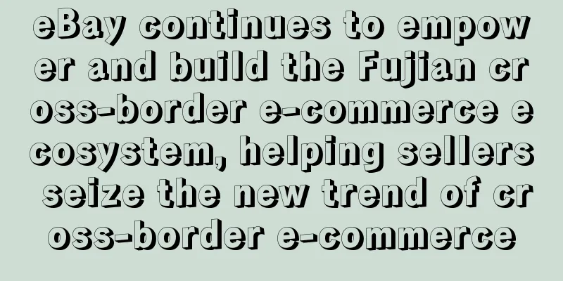 eBay continues to empower and build the Fujian cross-border e-commerce ecosystem, helping sellers seize the new trend of cross-border e-commerce