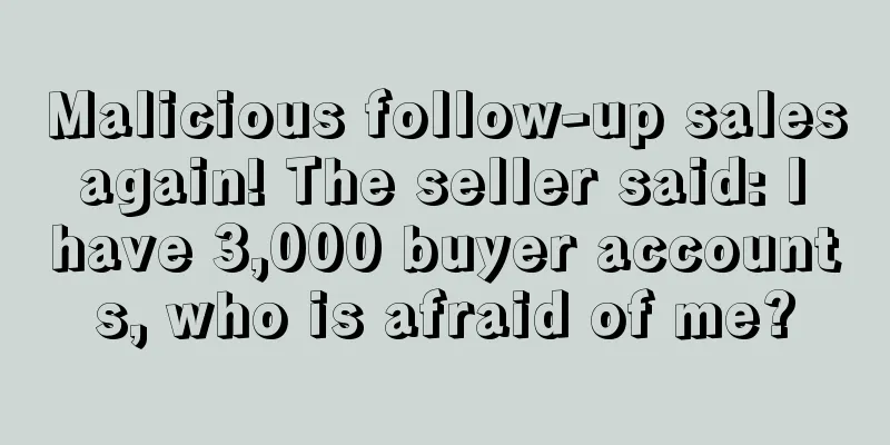 Malicious follow-up sales again! The seller said: I have 3,000 buyer accounts, who is afraid of me?