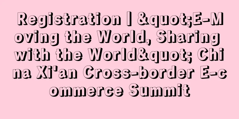 Registration丨"E-Moving the World, Sharing with the World" China Xi'an Cross-border E-commerce Summit