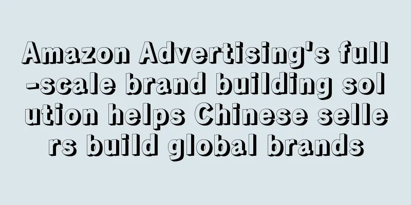 Amazon Advertising's full-scale brand building solution helps Chinese sellers build global brands