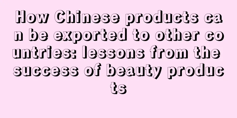 How Chinese products can be exported to other countries: lessons from the success of beauty products