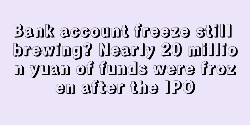 Bank account freeze still brewing? Nearly 20 million yuan of funds were frozen after the IPO