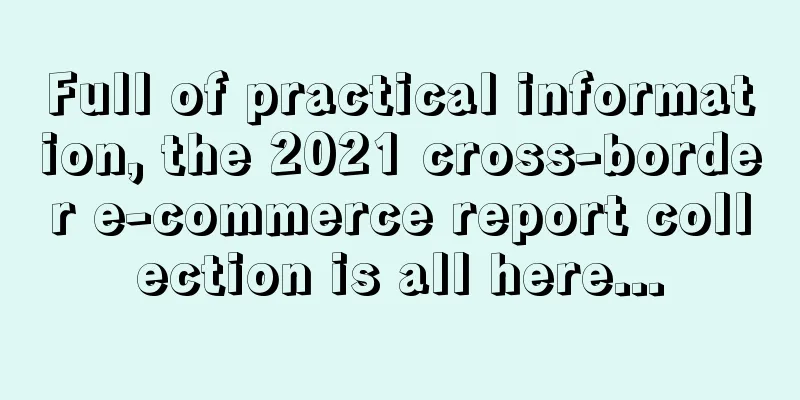 Full of practical information, the 2021 cross-border e-commerce report collection is all here...