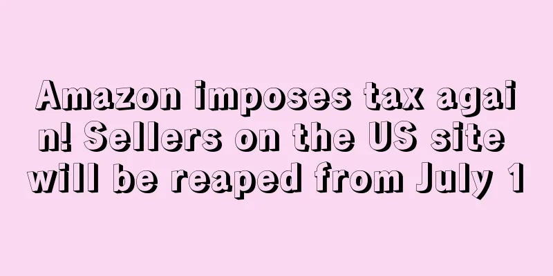 Amazon imposes tax again! Sellers on the US site will be reaped from July 1