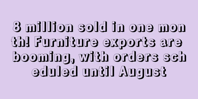 8 million sold in one month! Furniture exports are booming, with orders scheduled until August
