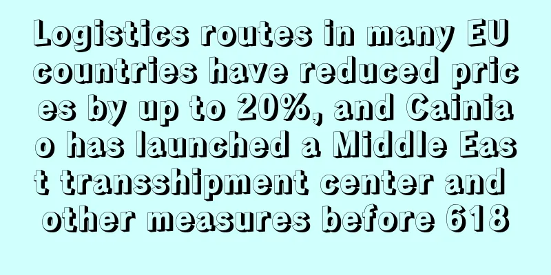 Logistics routes in many EU countries have reduced prices by up to 20%, and Cainiao has launched a Middle East transshipment center and other measures before 618