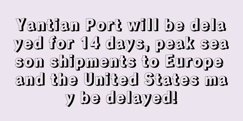 Yantian Port will be delayed for 14 days, peak season shipments to Europe and the United States may be delayed!