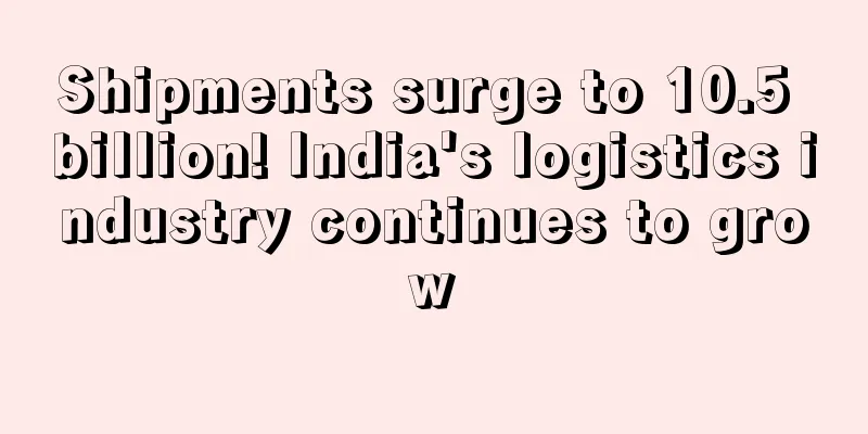Shipments surge to 10.5 billion! India's logistics industry continues to grow