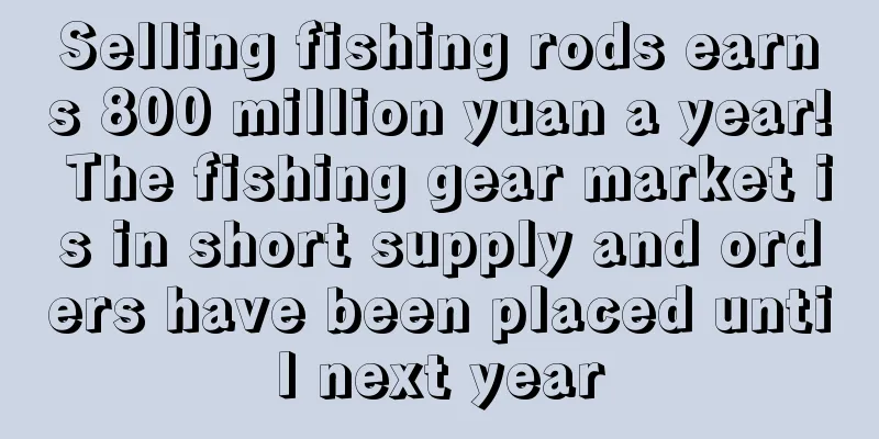 Selling fishing rods earns 800 million yuan a year! The fishing gear market is in short supply and orders have been placed until next year