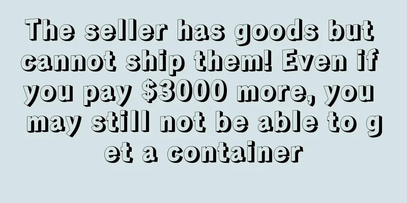 The seller has goods but cannot ship them! Even if you pay $3000 more, you may still not be able to get a container