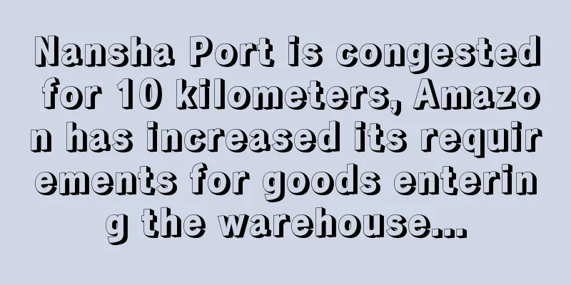 Nansha Port is congested for 10 kilometers, Amazon has increased its requirements for goods entering the warehouse...