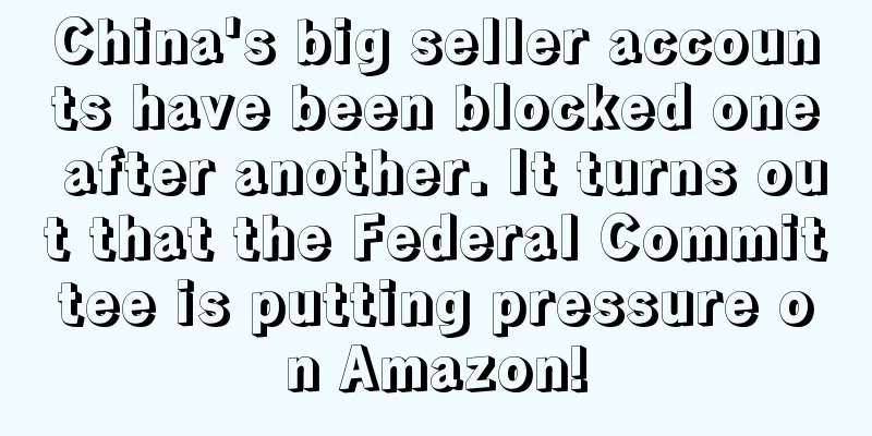 China's big seller accounts have been blocked one after another. It turns out that the Federal Committee is putting pressure on Amazon!