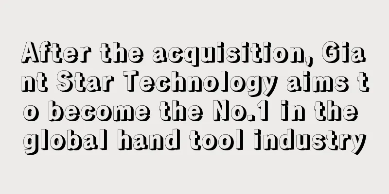After the acquisition, Giant Star Technology aims to become the No.1 in the global hand tool industry
