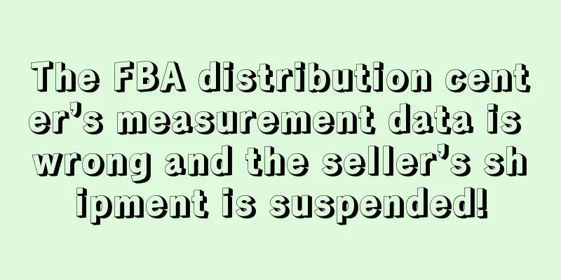 The FBA distribution center’s measurement data is wrong and the seller’s shipment is suspended!