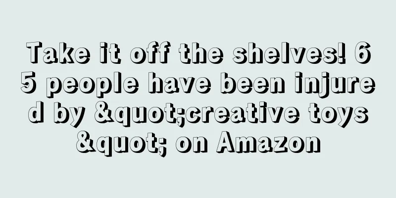 Take it off the shelves! 65 people have been injured by "creative toys" on Amazon