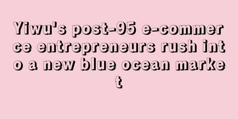 Yiwu's post-95 e-commerce entrepreneurs rush into a new blue ocean market