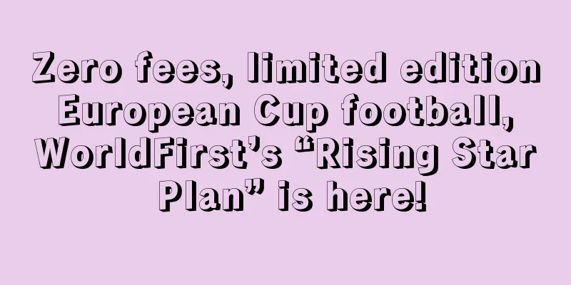 Zero fees, limited edition European Cup football, WorldFirst’s “Rising Star Plan” is here!