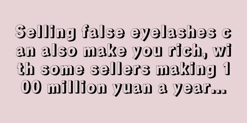 Selling false eyelashes can also make you rich, with some sellers making 100 million yuan a year...