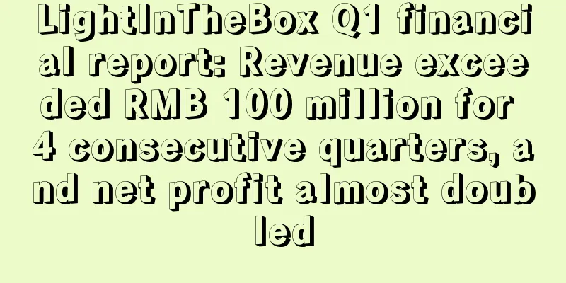 LightInTheBox Q1 financial report: Revenue exceeded RMB 100 million for 4 consecutive quarters, and net profit almost doubled