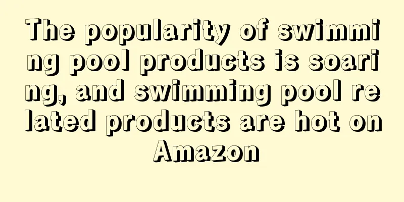 The popularity of swimming pool products is soaring, and swimming pool related products are hot on Amazon
