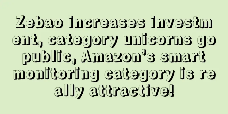 Zebao increases investment, category unicorns go public, Amazon’s smart monitoring category is really attractive!