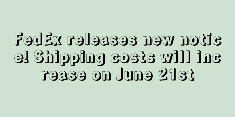 FedEx releases new notice! Shipping costs will increase on June 21st