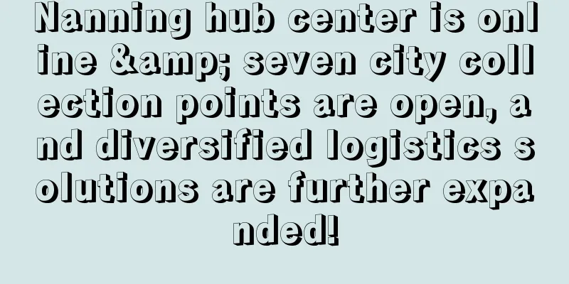 Nanning hub center is online & seven city collection points are open, and diversified logistics solutions are further expanded!