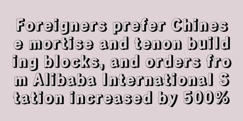 Foreigners prefer Chinese mortise and tenon building blocks, and orders from Alibaba International Station increased by 500%